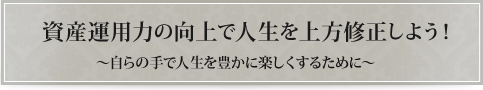 資産運用力の向上で人生を上方修正しよう！～自らの手で人生を豊かに楽しくするために～